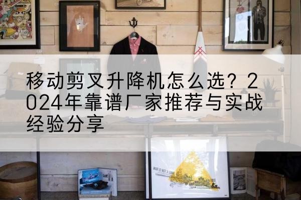 双台子升降平台厂家推荐-移动剪叉升降机怎么选？2024年靠谱厂家推荐与实战经验分享