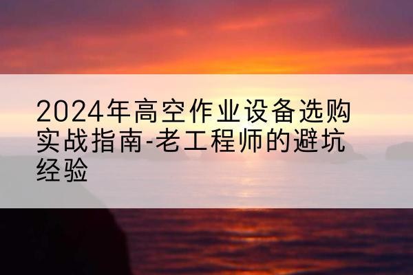 双台子高空作业升降机厂家推荐-2024年高空作业设备选购实战指南-老工程师的避坑经验
