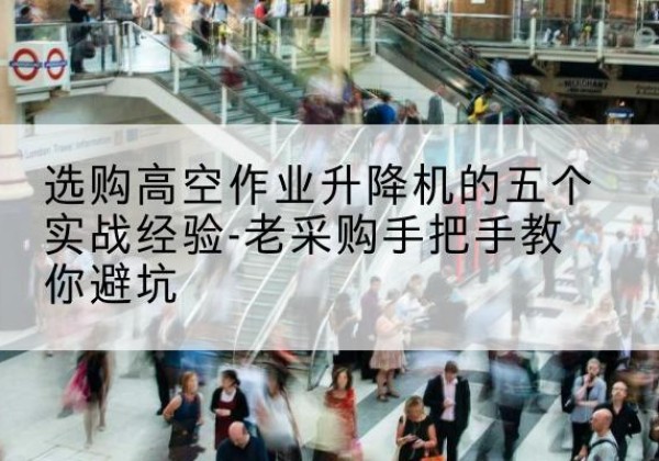 双台子高空作业升降机厂家-选购高空作业升降机的五个实战经验-老采购手把手教你避坑