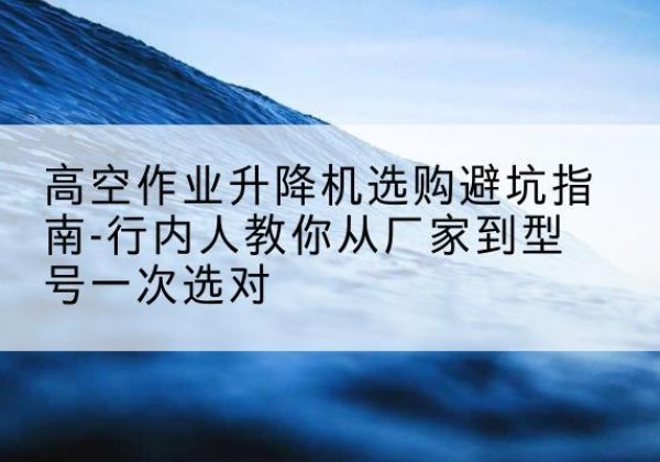 双台子升降平台厂家-高空作业升降机选购避坑指南-行内人教你从厂家到型号一次选对