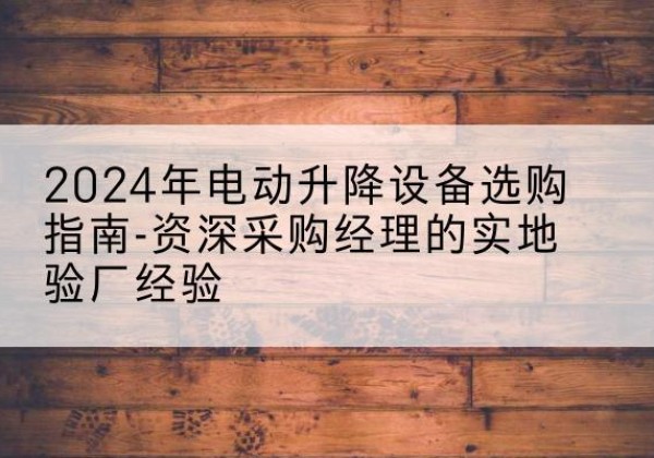 双台子电动剪叉升降平台厂家-2024年电动升降设备选购指南-资深采购经理的实地验厂经验