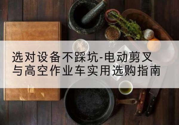 双台子电动剪叉升降平台怎么选-选对设备不踩坑-电动剪叉与高空作业车实用选购指南