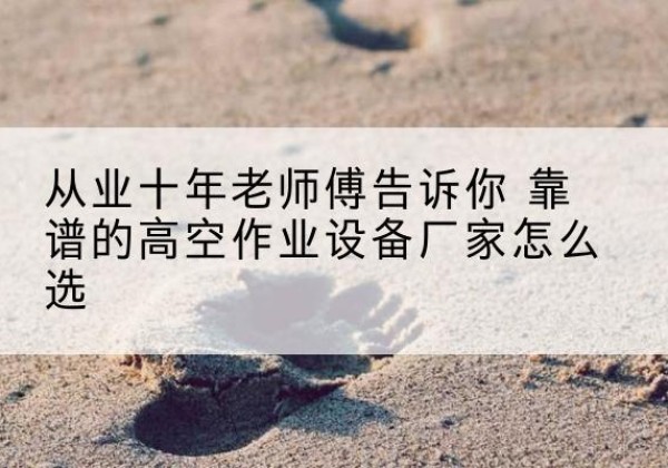双台子高空作业升降机厂家推荐-从业十年老师傅告诉你 靠谱的高空作业设备厂家怎么选