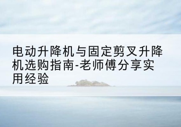 双台子电动升降机怎么选-电动升降机与固定剪叉升降机选购指南-老师傅分享实用经验