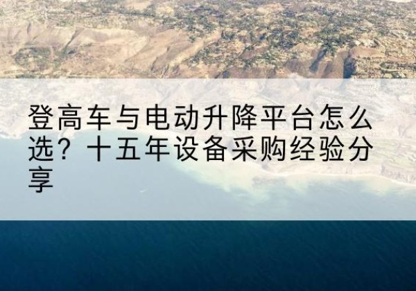 双台子登高车厂家厂家-登高车与电动升降平台怎么选？十五年设备采购经验分享