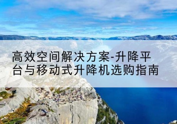 双台子升降平台厂家-*空间解决方案-升降平台与移动式升降机选购指南