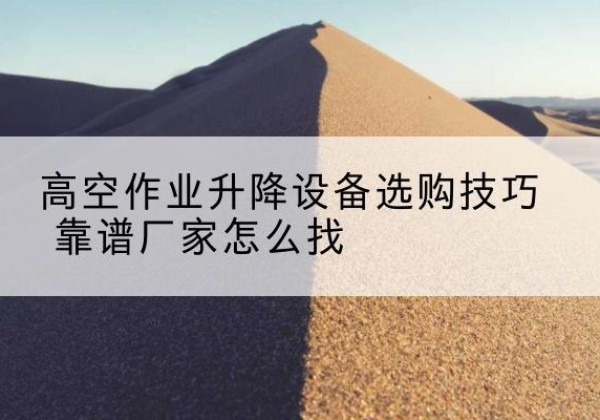 双台子电动升降平台厂家推荐-高空作业升降设备选购技巧 靠谱厂家怎么找