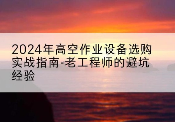 双台子高空作业升降机厂家推荐-2024年高空作业设备选购实战指南-老工程师的避坑经验