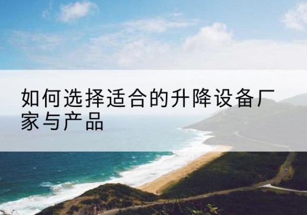 双台子电动升降平台厂家-如何选择适合的升降设备厂家与产品
